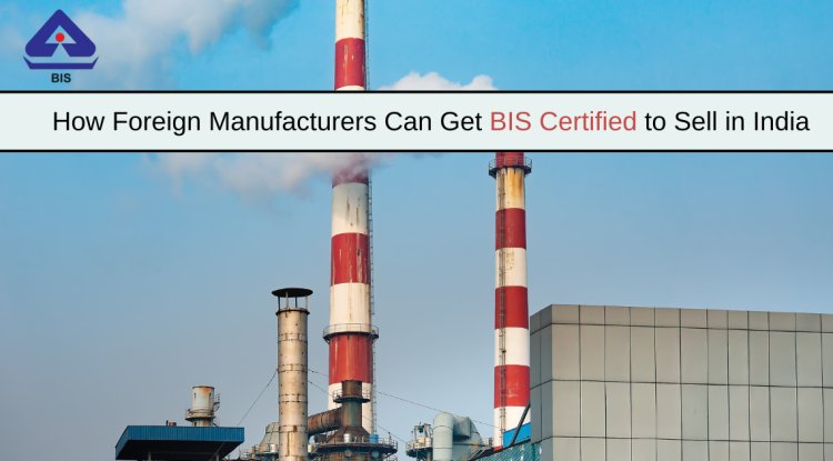 How Foreign Manufacturers Can Get BIS Certified to Sell in India - Omaha News Wire