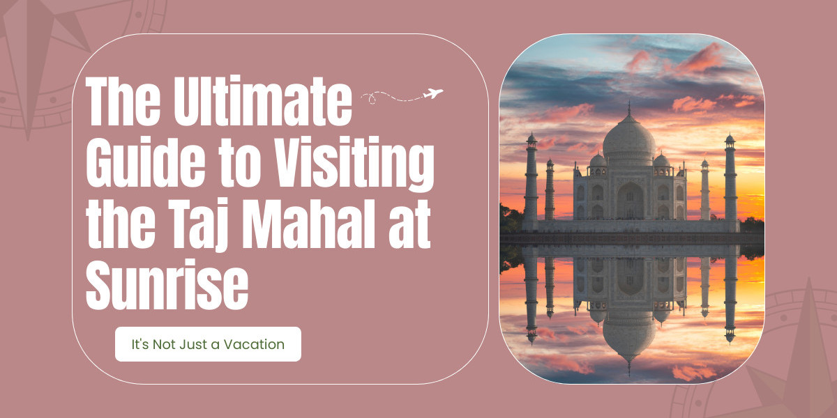 The Ultimate Guide to Visiting the Taj Mahal at Sunrise